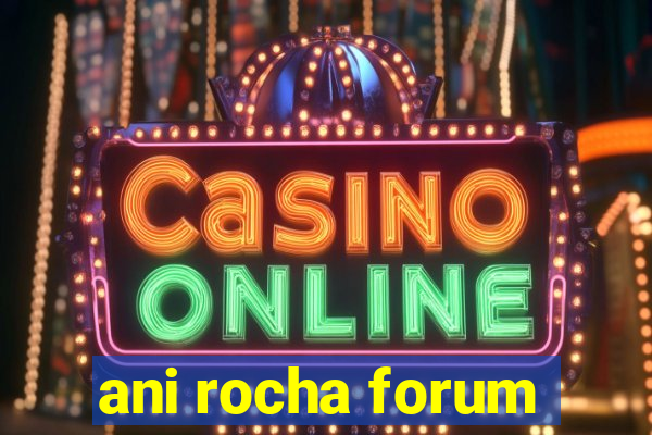 ani rocha forum